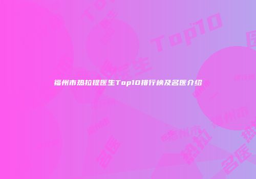 福州市热拉提医生Top10排行榜及名医介绍