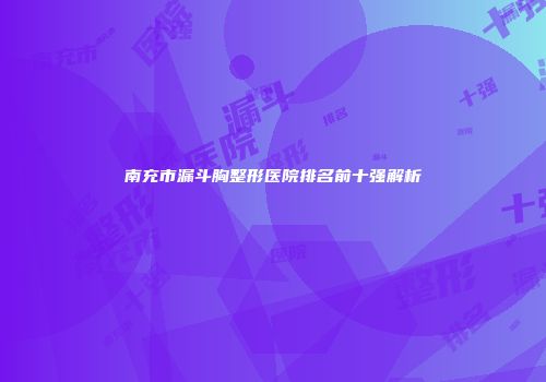 南充市漏斗胸整形医院排名前十强解析