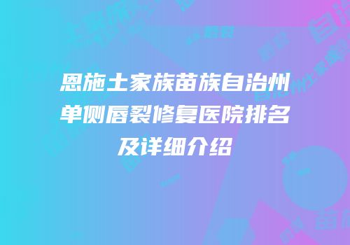 恩施土家族苗族自治州单侧唇裂修复医院排名及详细介绍