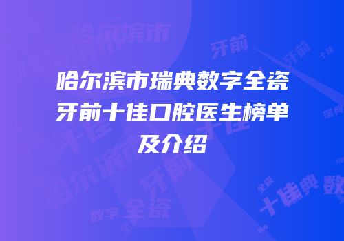 哈尔滨市瑞典数字全瓷牙前十佳口腔医生榜单及介绍