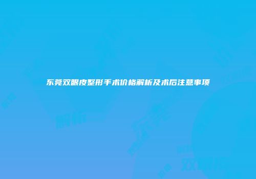 东莞双眼皮整形手术价格解析及术后注意事项