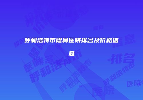 呼和浩特市隆鼻医院排名及价格信息