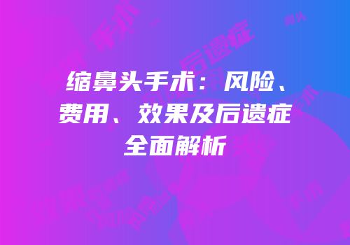 缩鼻头手术：风险、费用、效果及后遗症全面解析