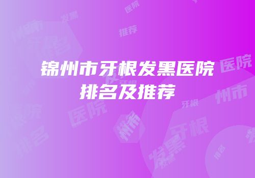锦州市牙根发黑医院排名及推荐
