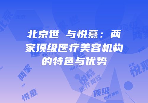 北京世煕与悦慕：两家顶级医疗美容机构的特色与优势