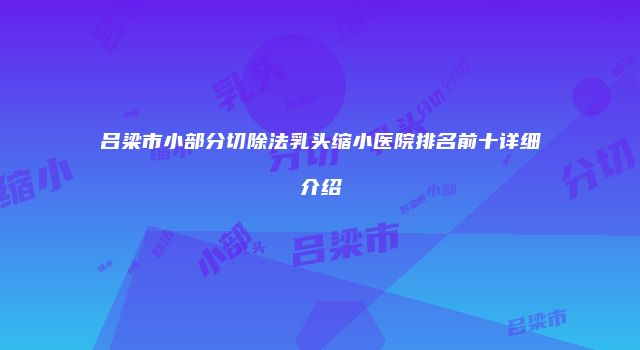 吕梁市小部分切除法乳头缩小医院排名前十详细介绍