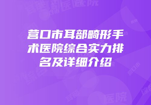营口市耳部畸形手术医院综合实力排名及详细介绍