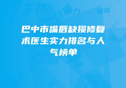 巴中市嘴唇缺损修复术医生实力排名与人气榜单