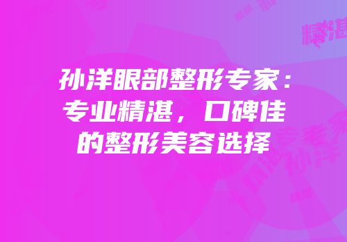 孙洋眼部整形专家：专业精湛，口碑佳的整形美容选择