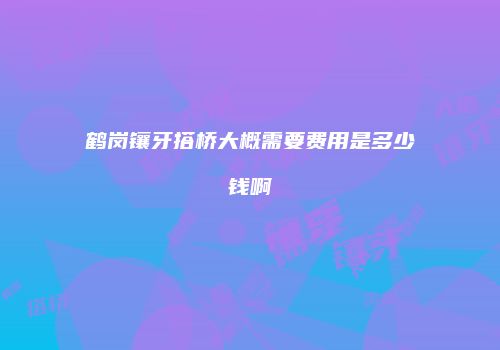 鹤岗镶牙搭桥大概需要费用是多少钱啊