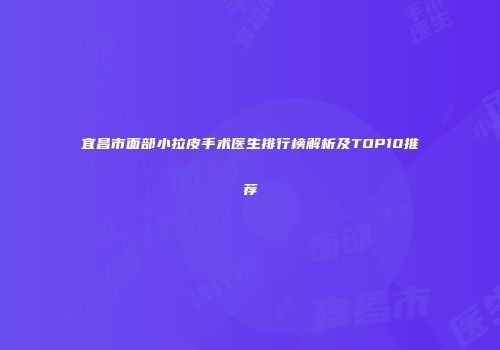 宜昌市面部小拉皮手术医生排行榜解析及TOP10推荐