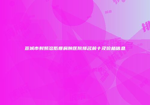 宣城市射频溶脂瘦肩膀医院排名前十及价格信息
