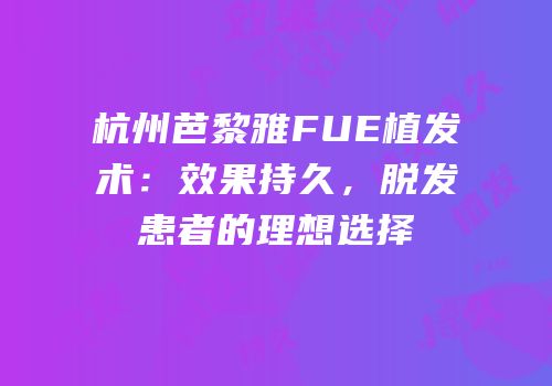 杭州芭黎雅FUE植发术：效果持久，脱发患者的理想选择