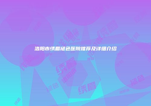 洛阳市绣眉褪色医院推荐及详细介绍