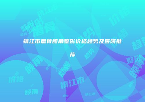 镇江市磨骨颌角整形价格趋势及医院推荐
