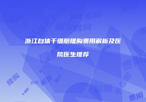 浙江自体干细胞隆胸费用解析及医院医生推荐