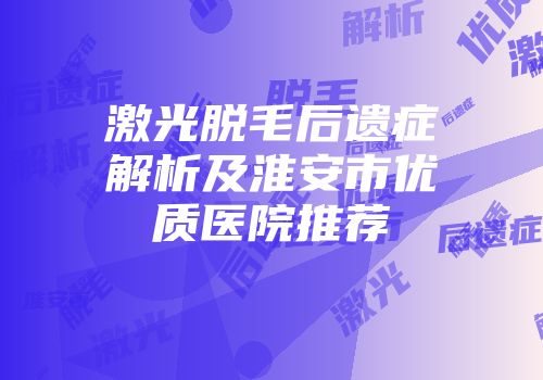 激光脱毛后遗症解析及淮安市优质医院推荐