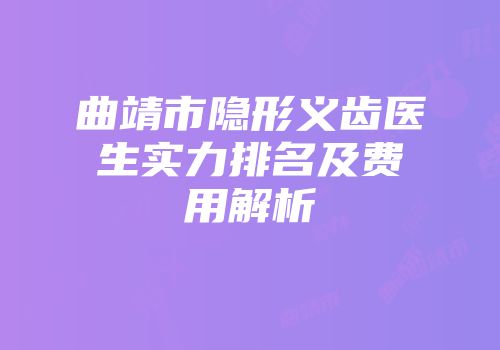 曲靖市隐形义齿医生实力排名及费用解析