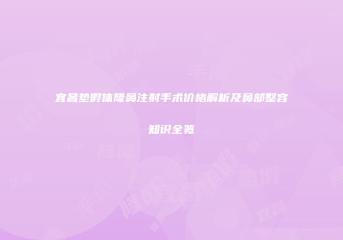宜昌垫假体隆鼻注射手术价格解析及鼻部整容知识全览