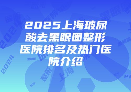 2025上海玻尿酸去黑眼圈整形医院排名及热门医院介绍