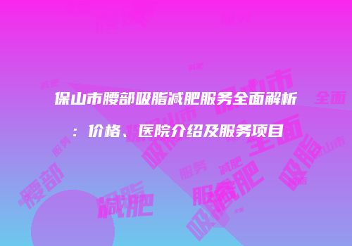 保山市腰部吸脂减肥服务全面解析：价格、医院介绍及服务项目