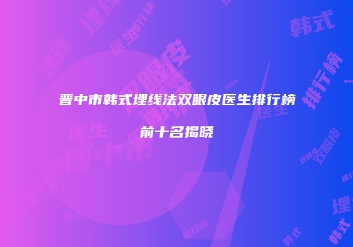 晋中市韩式埋线法双眼皮医生排行榜前十名揭晓