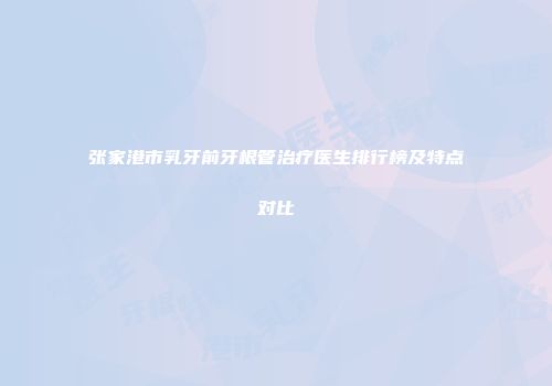 张家港市乳牙前牙根管治疗医生排行榜及特点对比