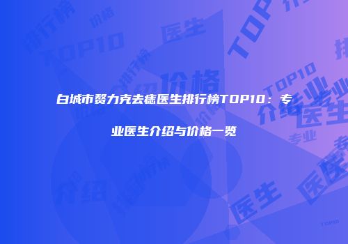 白城市赘力克去痣医生排行榜TOP10：专业医生介绍与价格一览