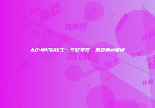 太原马朝旭医生：专业祛痘，重塑美丽容颜
