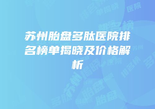 苏州胎盘多肽医院排名榜单揭晓及价格解析