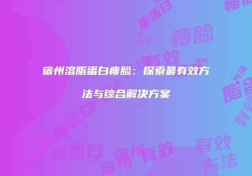 宿州溶脂蛋白瘦脸：探索最有效方法与综合解决方案