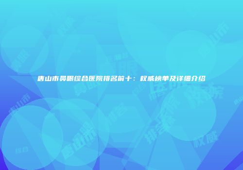 唐山市鼻眼综合医院排名前十：权威榜单及详细介绍