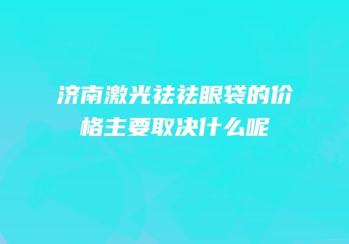 济南激光祛祛眼袋的价格主要取决什么呢