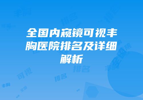全国内窥镜可视丰胸医院排名及详细解析