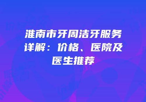 淮南市牙周洁牙服务详解：价格、医院及医生推荐