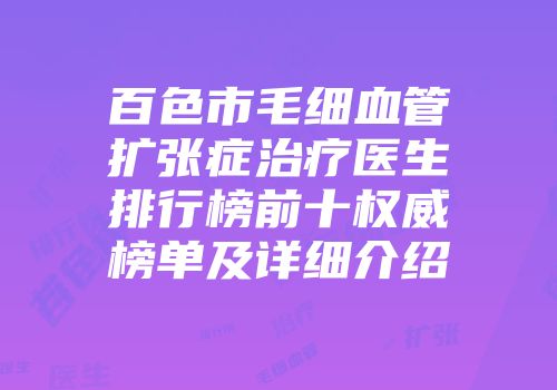 百色市毛细血管扩张症治疗医生排行榜前十权威榜单及详细介绍