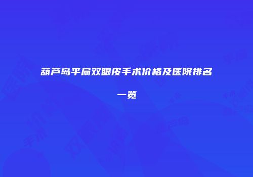 葫芦岛平扇双眼皮手术价格及医院排名一览