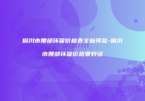 铜川市腰部环吸价格表全新预览-铜川市腰部环吸价格要好多