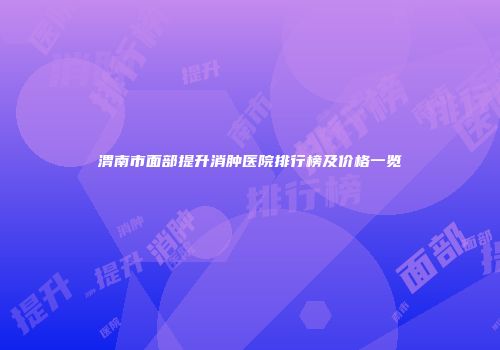 渭南市面部提升消肿医院排行榜及价格一览