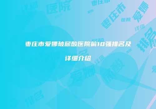 枣庄市爱娜玻尿酸医院前10强排名及详细介绍