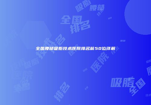 全国腰部吸脂技术医院排名前50位详解
