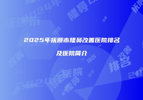 2025年抚顺市隆鼻改善医院排名及医院简介