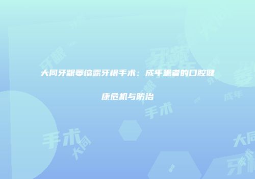 大同牙龈萎缩露牙根手术：成年患者的口腔健康危机与防治