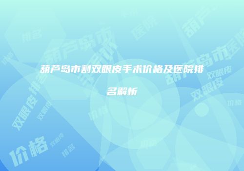 葫芦岛市割双眼皮手术价格及医院排名解析