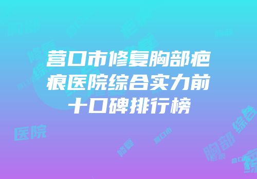 营口市修复胸部疤痕医院综合实力前十口碑排行榜