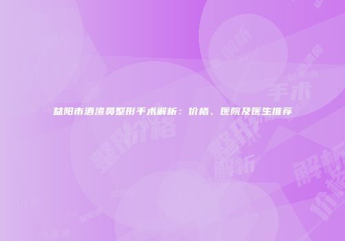 益阳市酒渣鼻整形手术解析：价格、医院及医生推荐