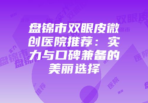 盘锦市双眼皮微创医院推荐：实力与口碑兼备的美丽选择