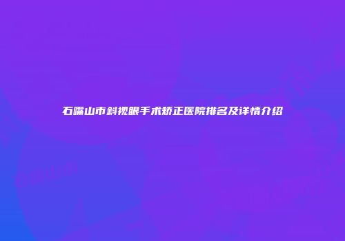 石嘴山市斜视眼手术矫正医院排名及详情介绍