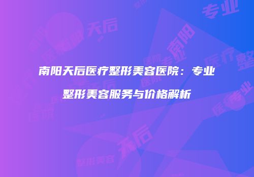 南阳天后医疗整形美容医院：专业整形美容服务与价格解析