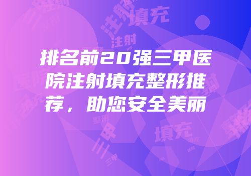 排名前20强三甲医院注射填充整形推荐，助您安全美丽